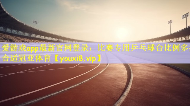爱游戏app最新官网登录：比赛专用乒乓球台比例多少合适冠亚体育