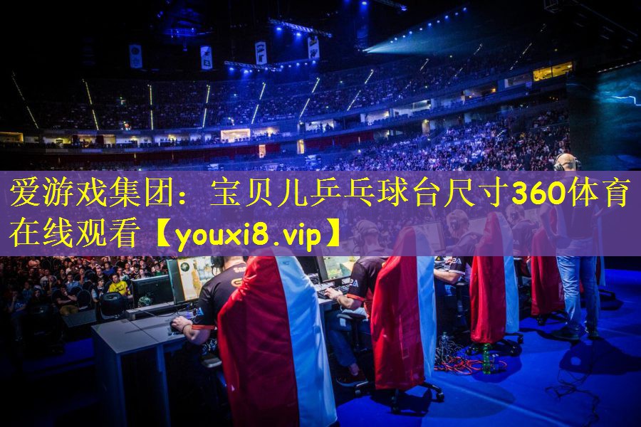 爱游戏集团：宝贝儿乒乓球台尺寸360体育在线观看