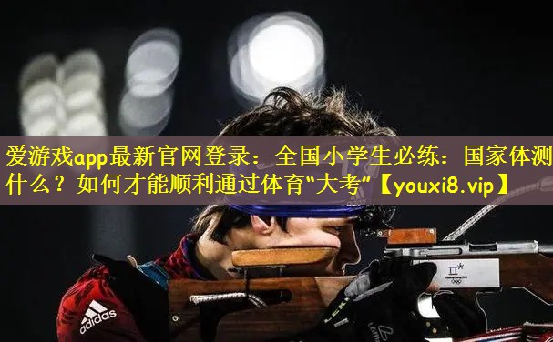 爱游戏app最新官网登录：全国小学生必练：国家体测是什么？如何才能顺利通过体育“大考”