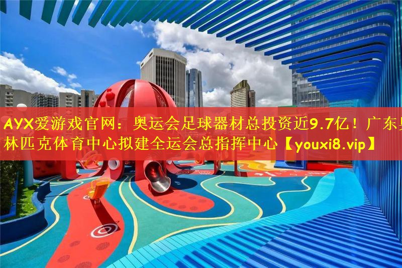 AYX爱游戏官网：奥运会足球器材总投资近9.7亿！广东奥林匹克体育中心拟建全运会总指挥中心