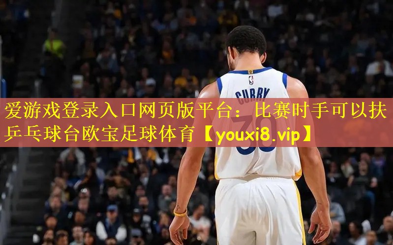 爱游戏登录入口网页版平台：比赛时手可以扶乒乓球台欧宝足球体育