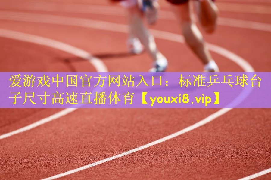 爱游戏中国官方网站入口：标准乒乓球台子尺寸高速直播体育