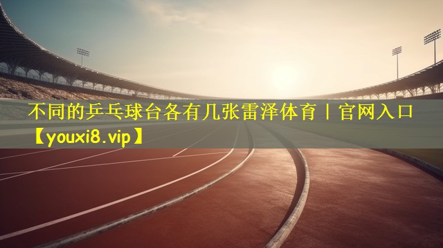 不同的乒乓球台各有几张雷泽体育｜官网入口