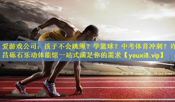 爱游戏公司：孩子不会跳绳？学篮球？中考体育冲刺？许昌砾石乐动体能馆一站式满足你的需求