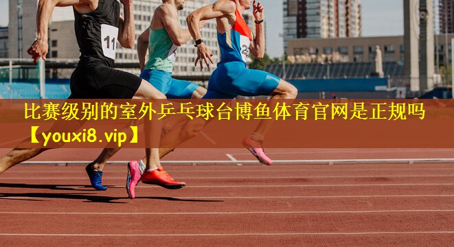 比赛级别的室外乒乓球台博鱼体育官网是正规吗