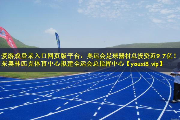 爱游戏登录入口网页版平台：奥运会足球器材总投资近9.7亿！广东奥林匹克体育中心拟建全运会总指挥中心