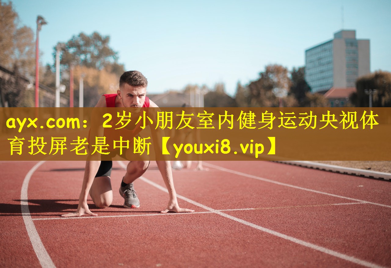ayx.com：2岁小朋友室内健身运动央视体育投屏老是中断