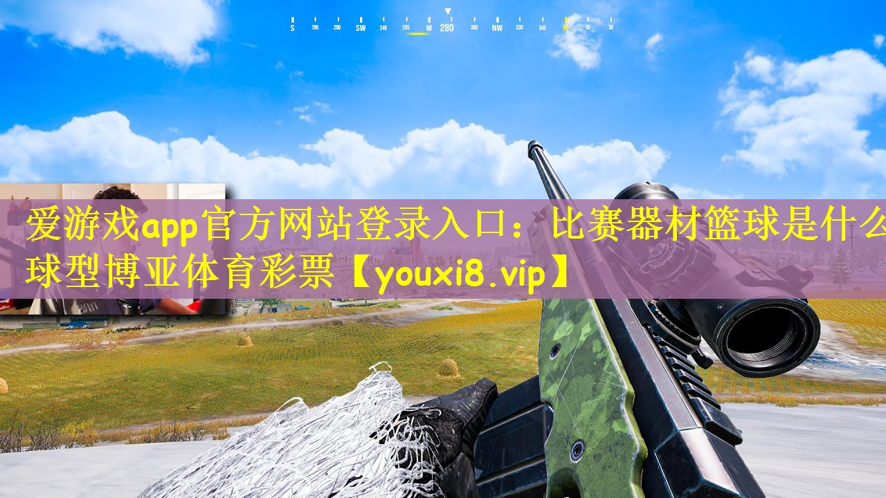 爱游戏app官方网站登录入口：比赛器材篮球是什么球型博亚体育彩票