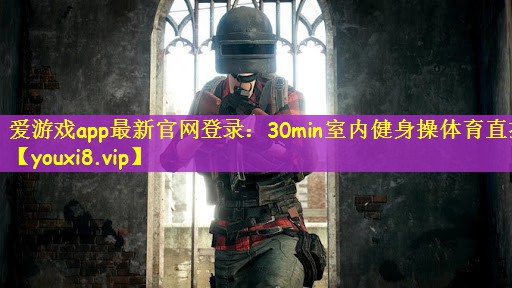 爱游戏app最新官网登录：30min室内健身操体育直播