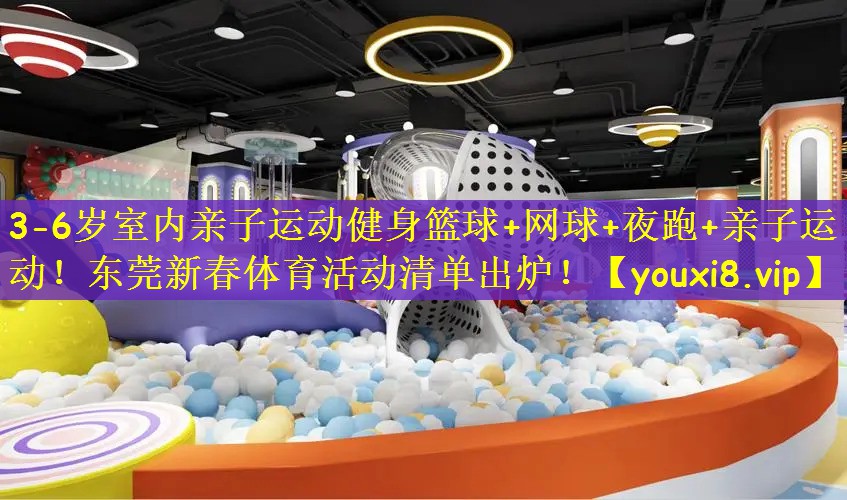 3-6岁室内亲子运动健身篮球+网球+夜跑+亲子运动！东莞新春体育活动清单出炉！