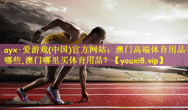ayx·爱游戏(中国)官方网站：澳门高端体育用品有哪些,澳门哪里买体育用品？