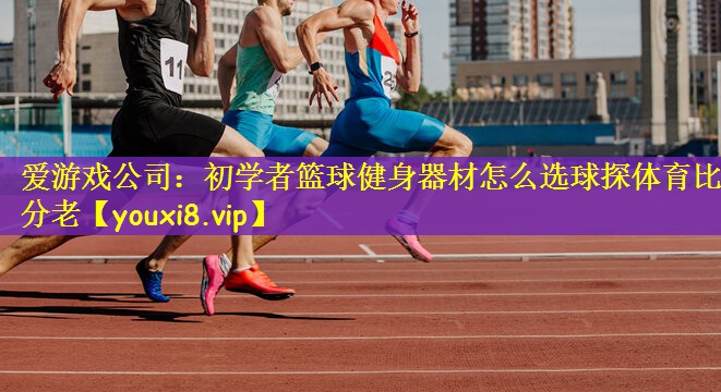 爱游戏公司：初学者篮球健身器材怎么选球探体育比分老