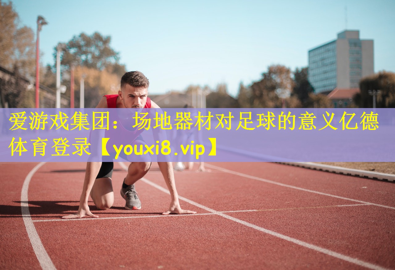 爱游戏集团：场地器材对足球的意义亿德体育登录