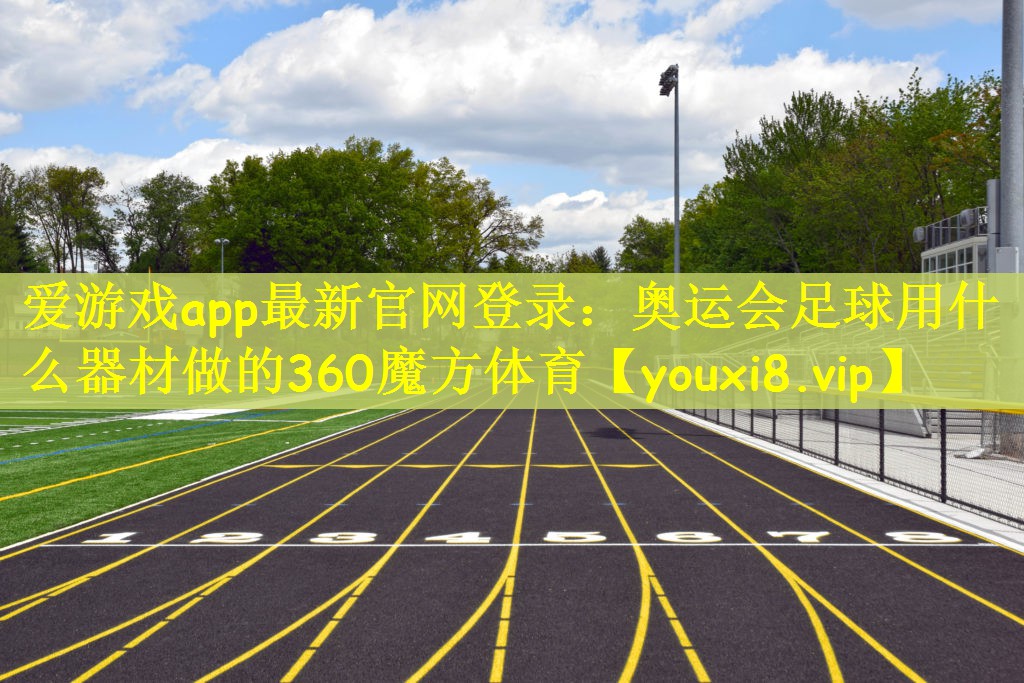 爱游戏app最新官网登录：奥运会足球用什么器材做的360魔方体育