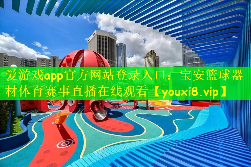 爱游戏app官方网站登录入口：宝安篮球器材体育赛事直播在线观看