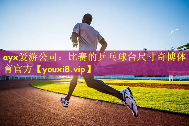 ayx爱游公司：比赛的乒乓球台尺寸奇博体育官方