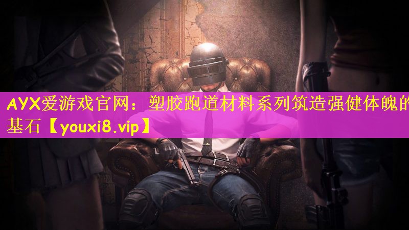 AYX爱游戏官网：塑胶跑道材料系列筑造强健体魄的基石