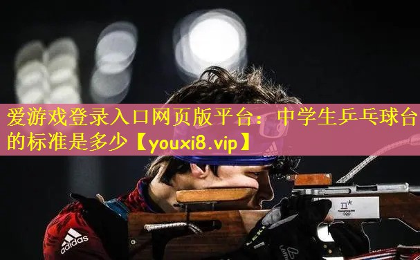 爱游戏登录入口网页版平台：中学生乒乓球台的标准是多少