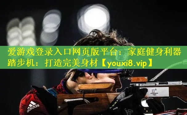 爱游戏登录入口网页版平台：家庭健身利器 踏步机：打造完美身材