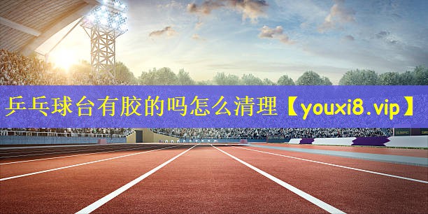 乒乓球台有胶的吗怎么清理