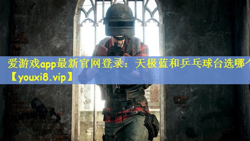 <strong>爱游戏app最新官网登录：天极蓝和乒乓球台选哪个</strong>