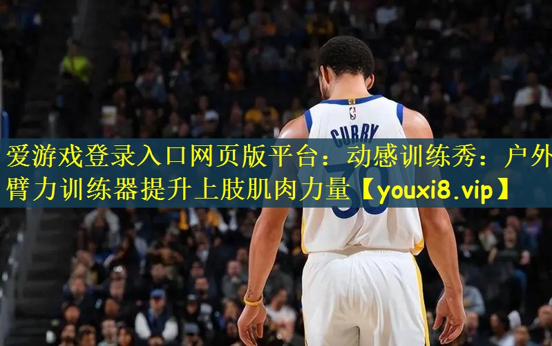 爱游戏登录入口网页版平台：动感训练秀：户外臂力训练器提升上肢肌肉力量