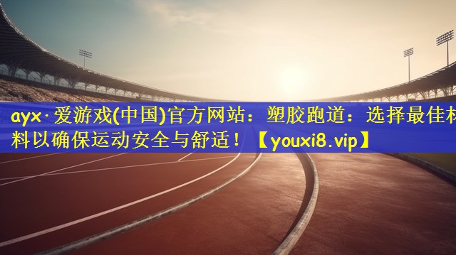 塑胶跑道：选择最佳材料以确保运动安全与舒适！