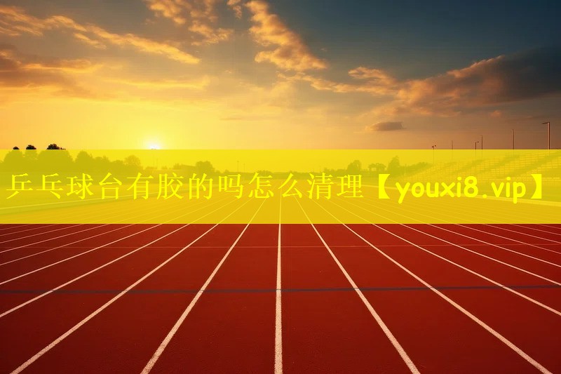 乒乓球台有胶的吗怎么清理